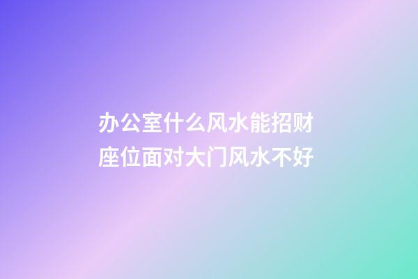 办公室什么风水能招财 座位面对大门风水不好